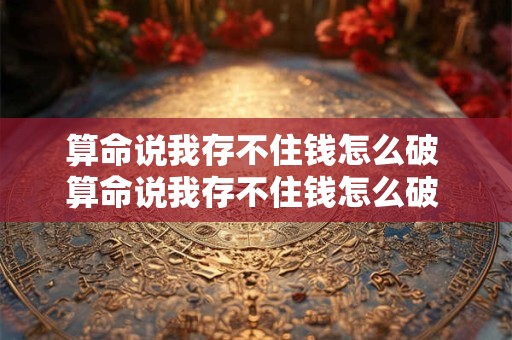 算命说我存不住钱怎么破 算命说我存不住钱怎么破 可以把钱存别人那里吗 算命说我存不住钱怎么破 算命说我存不住钱怎么破 可以把钱存别人那里吗