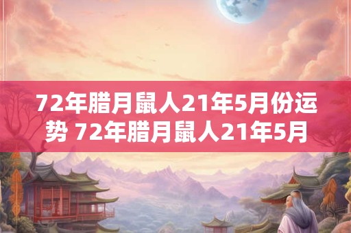 72年腊月鼠人21年5月份运势 72年腊月鼠人21年5月份运势怎么样