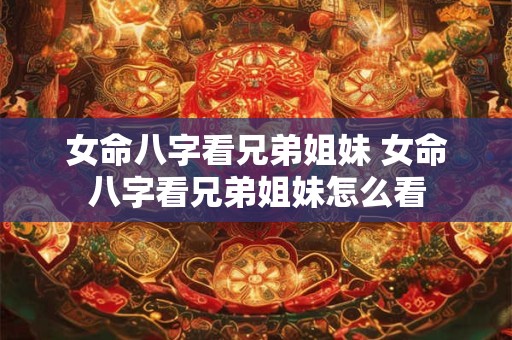 女命八字看兄弟姐妹 女命八字看兄弟姐妹怎么看