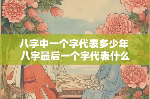八字中一个字代表多少年 八字最后一个字代表什么