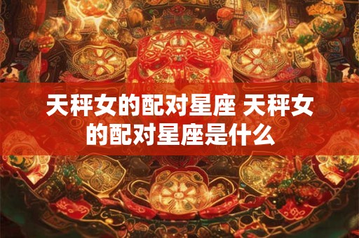天秤女的配对星座 天秤女的配对星座是什么