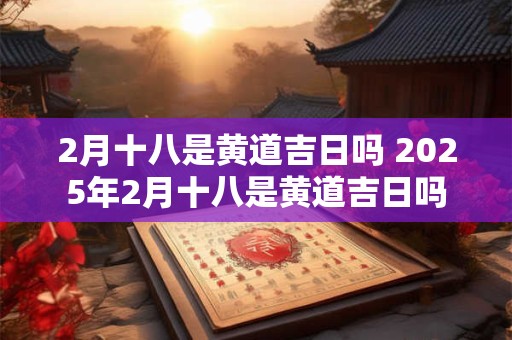 2月十八是黄道吉日吗 2025年2月十八是黄道吉日吗