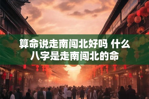 算命说走南闯北好吗 什么八字是走南闯北的命