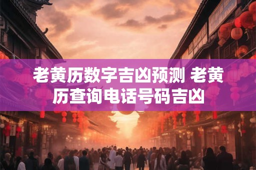 老黄历数字吉凶预测 老黄历查询电话号码吉凶