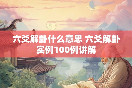 六爻解卦什么意思 六爻解卦实例100例讲解
