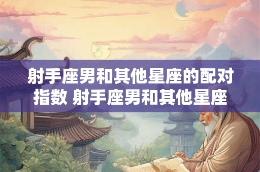 射手座男和其他星座的配对指数 射手座男和其他星座的配对指数是什么
