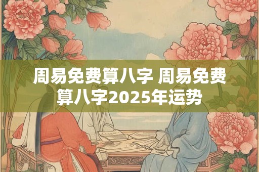 周易免费算八字 周易免费算八字2025年运势