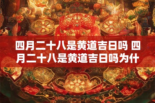 四月二十八是黄道吉日吗 四月二十八是黄道吉日吗为什么