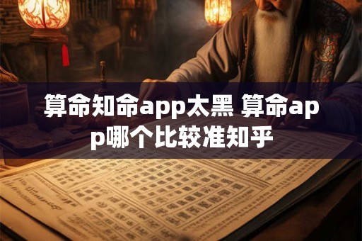 算命知命app太黑 算命app哪个比较准知乎