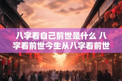 八字看自己前世是什么 八字看前世今生从八字看前世怎么看