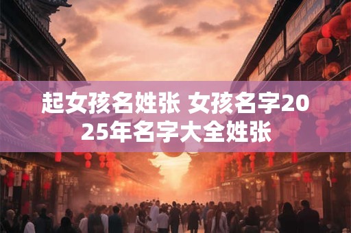 起女孩名姓张 女孩名字2025年名字大全姓张