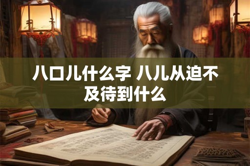 八口儿什么字 八儿从迫不及待到什么