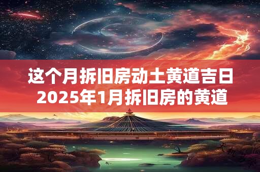 这个月拆旧房动土黄道吉日 2025年1月拆旧房的黄道吉日