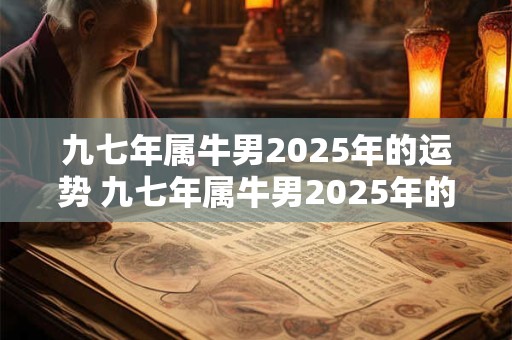 九七年属牛男2025年的运势 九七年属牛男2025年的运势及运程