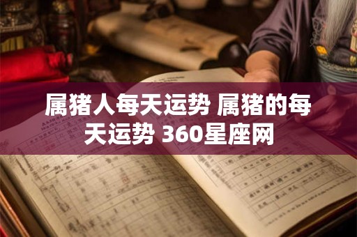 属猪人每天运势 属猪的每天运势 360星座网