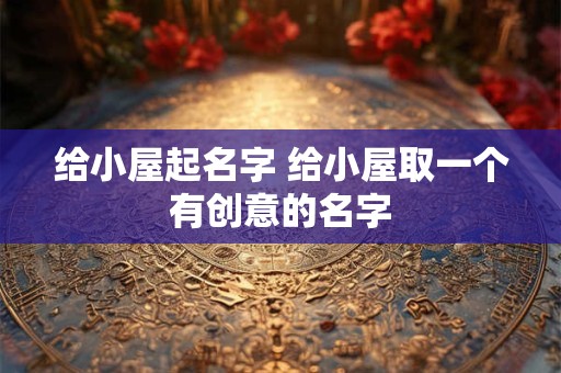 给小屋起名字 给小屋取一个有创意的名字