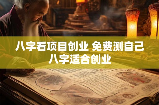 八字看项目创业 免费测自己八字适合创业