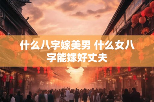 什么八字嫁美男 什么女八字能嫁好丈夫