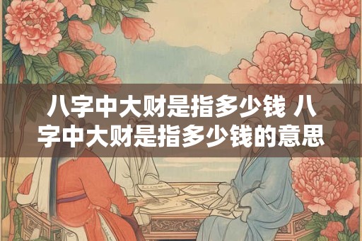 八字中大财是指多少钱 八字中大财是指多少钱的意思