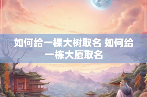 如何给一棵大树取名 如何给一栋大厦取名