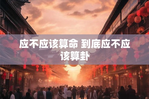 应不应该算命 到底应不应该算卦