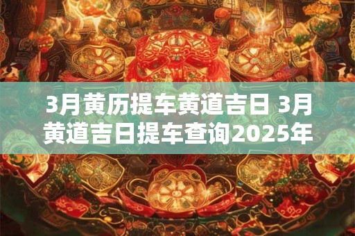 3月黄历提车黄道吉日 3月黄道吉日提车查询2025年