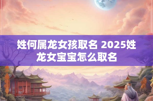 详细阅读:姓何属龙女孩取名 2025姓龙女宝宝怎么取名 姓何属龙女孩取名 2025姓龙女宝宝怎么取名