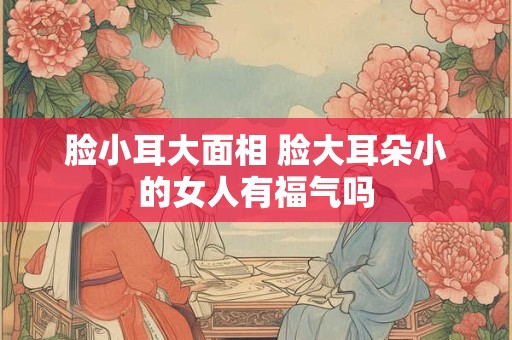 脸小耳大面相 脸大耳朵小的女人有福气吗