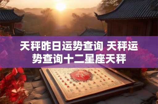 天秤昨日运势查询 天秤运势查询十二星座天秤