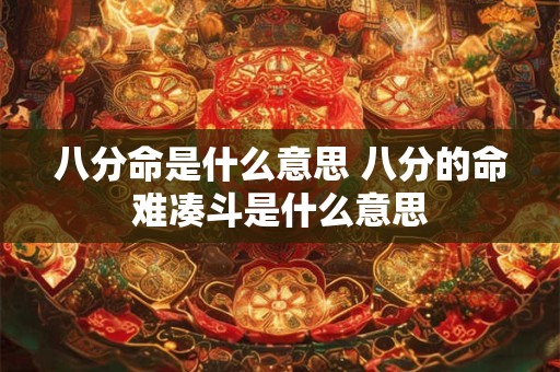 八分命是什么意思 八分的命难凑斗是什么意思