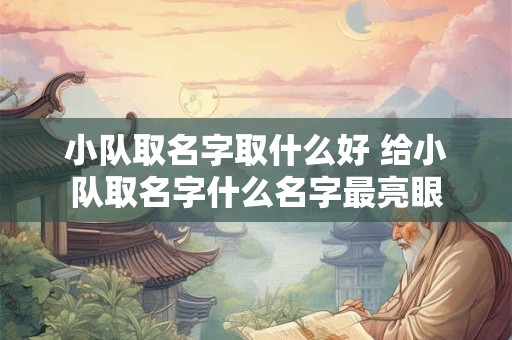 小队取名字取什么好 给小队取名字什么名字最亮眼