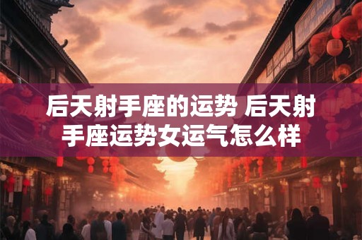 后天射手座的运势 后天射手座运势女运气怎么样