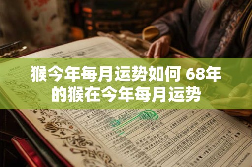 猴今年每月运势如何 68年的猴在今年每月运势