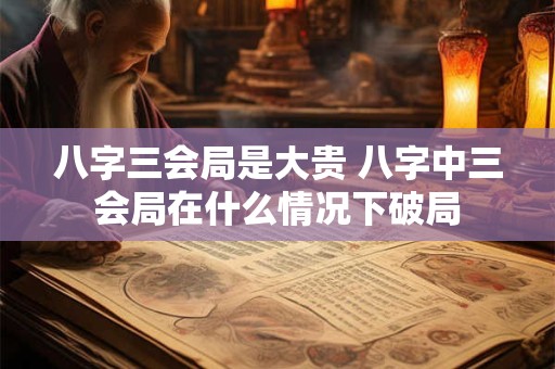 八字三会局是大贵 八字中三会局在什么情况下破局
