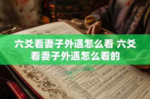 六爻看妻子外遇怎么看 六爻看妻子外遇怎么看的
