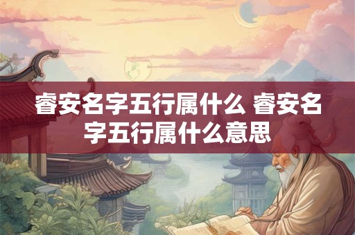 睿安名字五行属什么 睿安名字五行属什么意思