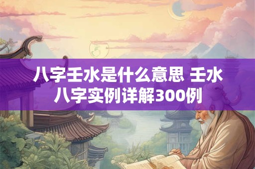 详细阅读:八字壬水是什么意思 壬水八字实例详解300例 八字壬水是什么意思 壬水八字实例详解300例