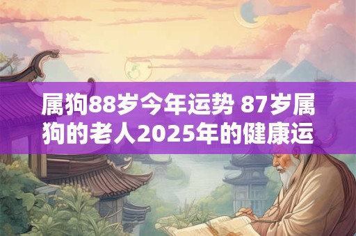属狗88岁今年运势 87岁属狗的老人2025年的健康运势