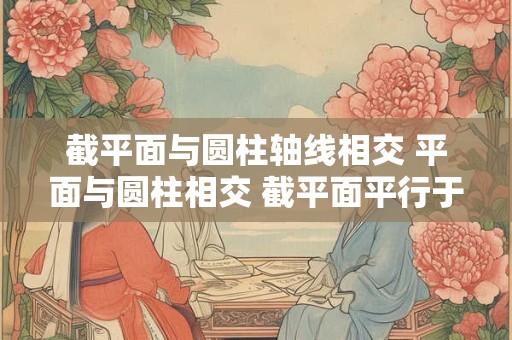 截平面与圆柱轴线相交 平面与圆柱相交 截平面平行于轴线则截交线为