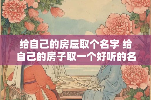 给自己的房屋取个名字 给自己的房子取一个好听的名字