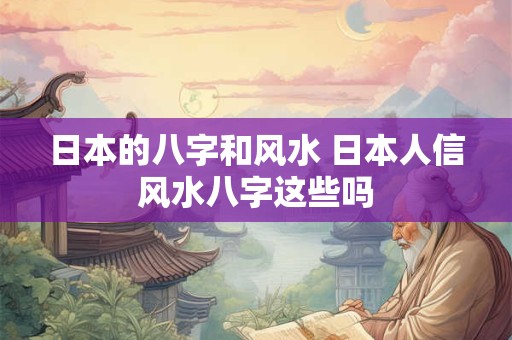 日本的八字和风水 日本人信风水八字这些吗
