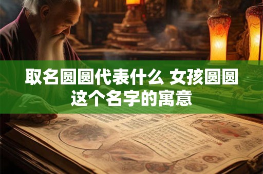取名圆圆代表什么 女孩圆圆这个名字的寓意
