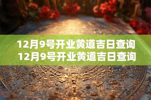 12月9号开业黄道吉日查询 12月9号开业黄道吉日查询结果