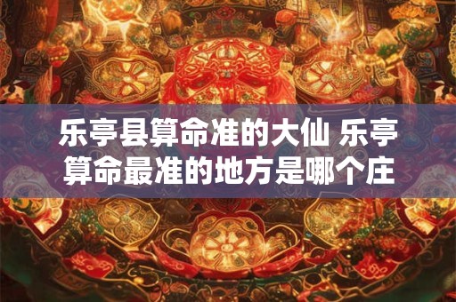 乐亭县算命准的大仙 乐亭算命最准的地方是哪个庄