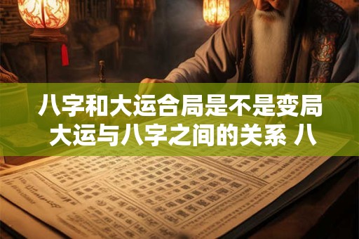 八字和大运合局是不是变局 大运与八字之间的关系 八字大运怎么看
