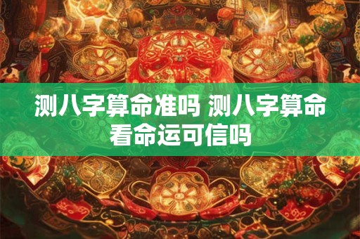 测八字算命准吗 测八字算命看命运可信吗