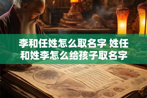 李和任姓怎么取名字 姓任和姓李怎么给孩子取名字