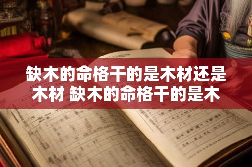 缺木的命格干的是木材还是木材 缺木的命格干的是木材还是木材呢