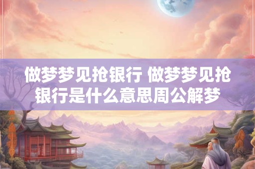 做梦梦见抢银行 做梦梦见抢银行是什么意思周公解梦