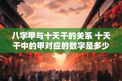 八字甲与十天干的关系 十天干中的甲对应的数字是多少
